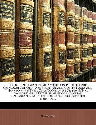 Photo-Bibliography: Or, a Word on Printed Card Catalogues of Old Rare Beautiful and Costly Books and How to Make Them on a Cooperative Sys by Stevens, Henry