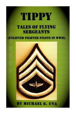 Tippy: (Tales of Flying Sergeants) Enlisted Fighter Pilots in WWII by Uva, Michael G.