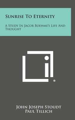 Sunrise to Eternity: A Study in Jacob Boehme's Life and Thought by Stoudt, John Joseph