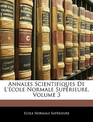 Annales Scientifiques de L'Ecole Normale Superieure, Volume 3 by Suprieure, Ecole Normale