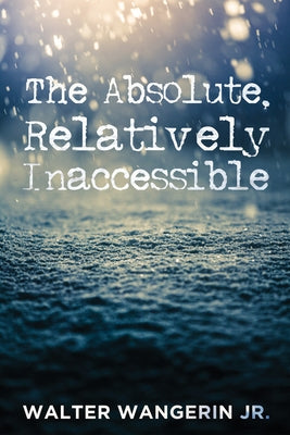 The Absolute, Relatively Inaccessible by Wangerin, Walter, Jr.