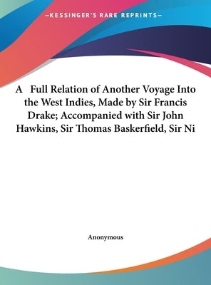 A Full Relation of Another Voyage Into the West Indies, Made by Sir Francis Drake; Accompanied with Sir John Hawkins, Sir Thomas Baskerfield, Sir Ni by Anonymous