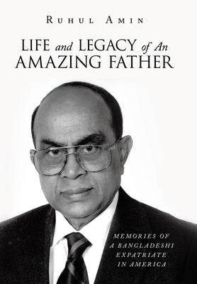 Life and Legacy of An Amazing Father: Memories of a Bangladeshi Expatriate in America by Amin, Ruhul
