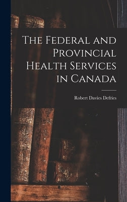 The Federal and Provincial Health Services in Canada by Defries, Robert Davies 1889-Ed
