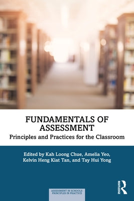 Fundamentals of Assessment: Principles and Practices for the Classroom by Chue, Kah Loong