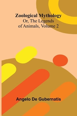 Zoological Mythology; Or, The Legends of Animals, Volume 2 by De Gubernatis, Angelo