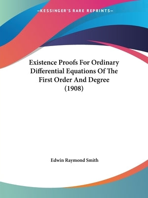 Existence Proofs For Ordinary Differential Equations Of The First Order And Degree (1908) by Smith, Edwin Raymond
