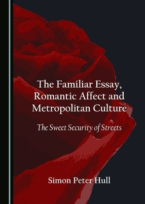 The Familiar Essay, Romantic Affect and Metropolitan Culture: The Sweet Security of Streets by Hull, Simon Peter