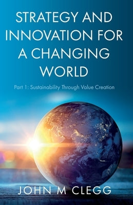 Strategy and Innovation for a Changing World: Part 1: Sustainability Through Value Creation by Clegg, John M.