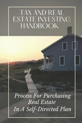 Tax And Real Estate Investing Handbook: Process For Purchasing Real Estate In A Self-Directed Plan: Income Tax Tutorial by Barrington, Catherine