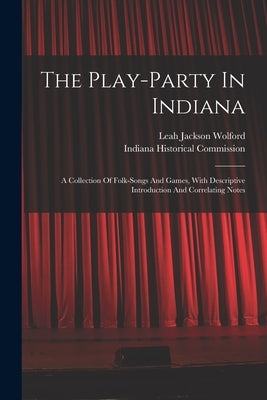 The Play-party In Indiana: A Collection Of Folk-songs And Games, With Descriptive Introduction And Correlating Notes by Wolford, Leah Jackson