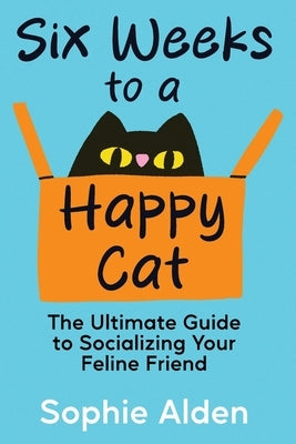 Six Weeks to a Happy Cat: The Ultimate Guide to Socializing Your Feline Friend by Alden, Sophie