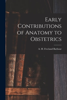 Early Contributions of Anatomy to Obstetrics by Barbour, A. H. Freeland (Alexander Hugh