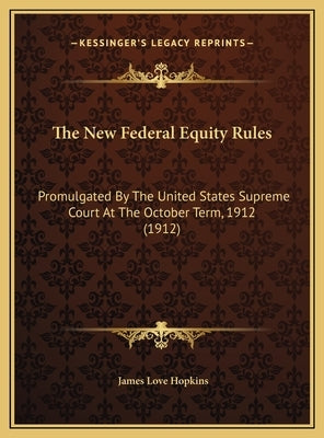 The New Federal Equity Rules: Promulgated By The United States Supreme Court At The October Term, 1912 (1912) by Hopkins, James Love