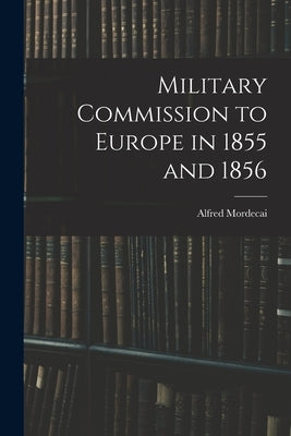 Military Commission to Europe in 1855 and 1856 by Mordecai, Alfred