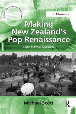Making New Zealand's Pop Renaissance: State, Markets, Musicians by Scott, Michael