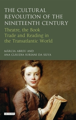 The Cultural Revolution of the Nineteenth Century: Theatre, the Book-Trade and Reading in the Transatlantic World by Abreu, Marcia