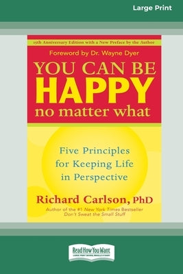 You Can Be Happy No Matter What: Five Principles for Keeping Life in Perspective (16pt Large Print Edition) by Carlson, Richard