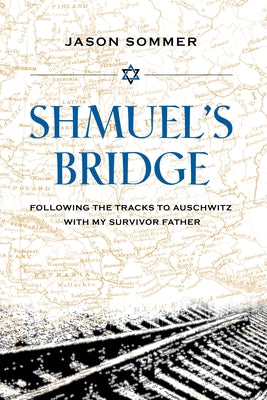 Shmuel's Bridge: Following the Tracks to Auschwitz with My Survivor Father by Sommer, Jason