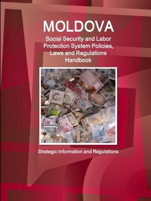 Moldova Social Security and Labor Protection System Policies, Laws and Regulations Handbook - Strategic Information and Regulations by Ibp, Inc