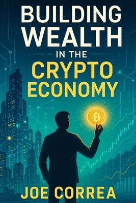 Building Wealth in the Crypto Economy: How to Build a 6-7 Figure Portfolio Using Strategy, Patience, and Asymmetric Investing by Correa, Joe