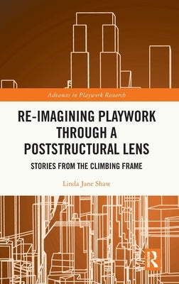 Re-Imagining Playwork Through a Poststructural Lens: Stories from the Climbing Frame by Shaw, Linda Jane