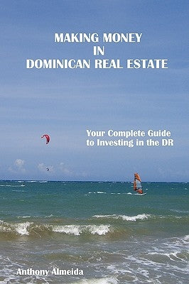 Making Money in Dominican Republic Real Estate: Your Complete Guide to Investing in the DR by Almeida, Anthony
