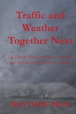 Traffic and Weather Together Next: The Love of Money, the Root of All Evil, and the End of the American Economy by Beck, Matthew D.