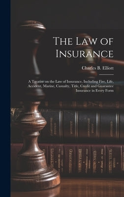 The law of Insurance: A Treatise on the law of Insurance, Including Fire, Life, Accident, Marine, Casualty, Title, Credit and Guarantee Insu by Elliott, Charles Burke
