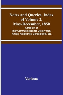 Notes and Queries, Index of Volume 2, May-December, 1850; A Medium of Inter-Communication for Literary Men, Artists, Antiquaries, Genealogists, Etc. by Various