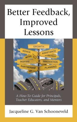 Better Feedback, Improved Lessons: A How-To Guide for Principals, Teacher Educators, and Mentors by Van Schooneveld, Jacqueline G.