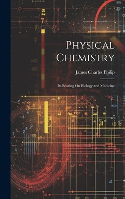 Physical Chemistry: Its Bearing On Biology and Medicine by Philip, James Charles