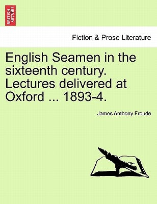 English Seamen in the Sixteenth Century. Lectures Delivered at Oxford ... 1893-4. by Froude, James Anthony