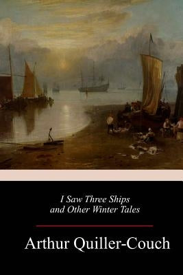I Saw Three Ships and Other Winter Tales by Quiller-Couch, Arthur