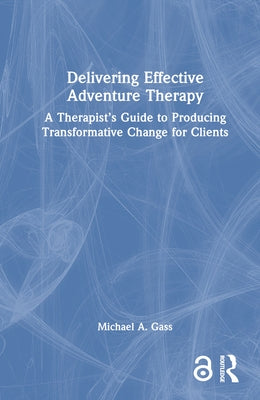 Delivering Effective Adventure Therapy: A Therapist's Guide to Producing Transformative Change for Clients by Gass, Michael a.