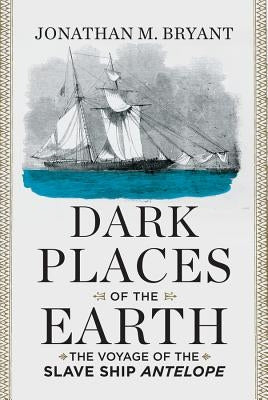 Dark Places of the Earth: The Voyage of the Slave Ship Antelope by Bryant, Jonathan M.