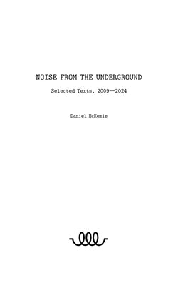 Noise from the Underground: Selected Texts -- 2009--2024 by McKemie, Daniel