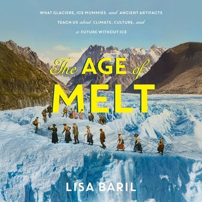 The Age of Melt: What Glaciers, Ice Mummies, and Ancient Artifacts Teach Us about Climate, Culture, and a Future Without Ice by Baril, Lisa