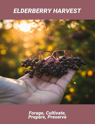 Elderberry Harvest: Forage, Cultivate, Prepare, Preserve by Richardson, Laura