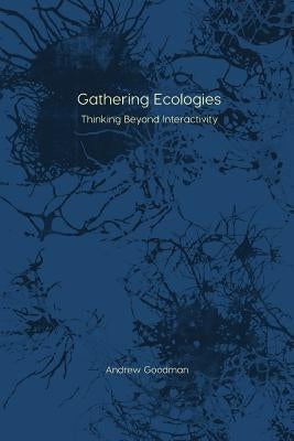 Gathering Ecologies: Thinking Beyond Interactivity by Goodman, Andrew