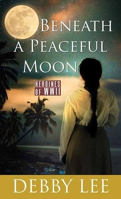 Beneath a Peaceful Moon: Heroines of WWII by Lee, Debby