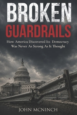 Broken Guardrails: How America Discovered Its Democracy Was Never As Strong As It Thought by McNinch, John