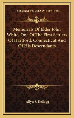 Memorials of Elder John White, One of the First Settlers of Hartford, Connecticut and of His Descendants by Kellogg, Allyn S.