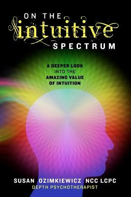 On The Intuitive Spectrum: A Deeper Look into the Amazing Value of Intuition by Ozimkiewicz, Susan