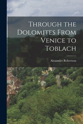 Through the Dolomites From Venice to Toblach by Robertson, Alexander