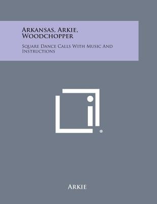 Arkansas, Arkie, Woodchopper: Square Dance Calls with Music and Instructions by Arkie