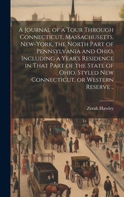 A Journal of a Tour Through Connecticut, Massachusetts, New-York, the North Part of Pennsylvania and Ohio, Including a Year's Residence in That Part o by Hawley, Zerah