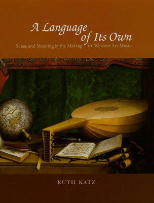 A Language of Its Own: Sense and Meaning in the Making of Western Art Music by Katz, Ruth