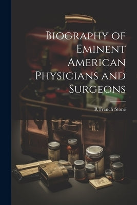 Biography of Eminent American Physicians and Surgeons by Stone, R. French