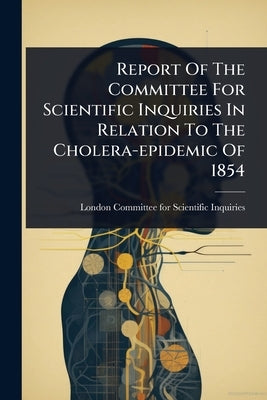 Report Of The Committee For Scientific Inquiries In Relation To The Cholera-epidemic Of 1854 by London Committee for Scientific Inqui